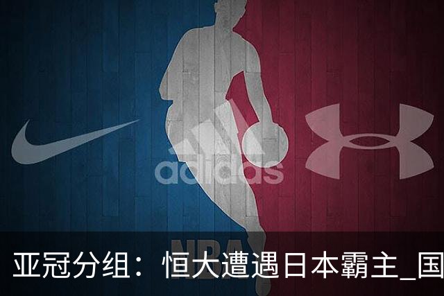 亚冠分组：恒大遭遇日本霸主 国安或再碰蔚山现代
